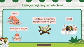 @misteraans
Larangan bagi yang berhadas besar
Shalat,
berdiam di masjid
Membaca, menyentuh,
menghafalkan Al-quran
Tawaf
 