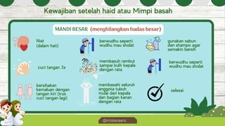 @misteraans
MANDI BESAR (menghilangkan hadas besar)
Niat
(dalam hati)
cuci tangan 3x
bersihakan
kemaluan dengan
tangan kiri (trus
cuci tangan lagi)
berwudhu seperti
wudhu mau sholat
membasuh rambut
sampai kulit kepala
dengan rata
membasahi seluruh
anggota tubuh
mulai dari kepala
dan bagian kanan
dengan rata
gunakan sabun
dan shampo agar
semakin bersih
berwudhu seperti
wudhu mau sholat
selesai
Kewajiban setelah haid atau Mimpi basah
 