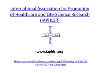 International Association for Promotion
of Healthcare and Life-Science Research
(IAPHLSR)
16th International Conference on Nursing & Midwifery (ICNM), 15-
16 July 2017, Bali, Indonesia
www.iaphlsr.org
 