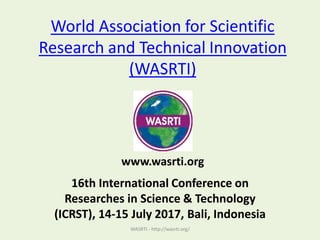 World Association for Scientific
Research and Technical Innovation
(WASRTI)
16th International Conference on
Researches in Science & Technology
(ICRST), 14-15 July 2017, Bali, Indonesia
WASRTI - http://wasrti.org/
www.wasrti.org
 