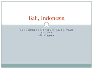 Bali, Indonesia

PAUL GUEBERT, SAM JONES, TRISTAN
             MOONEY
           7 TH P E R I O D
 