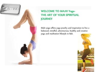 WELCOME TO MA:HI Yoga-
THE ART OF YOUR SPIRITUAL
JOURNEY
Mahi yoga offers yoga jewelry and inspiration to live a
balanced, mindful, adventurous, healthy and creative
yoga and meditation lifestyle in Bali.
 