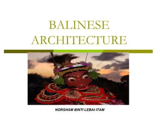BALINESE
ARCHITECTURE
NORSHAM BINTI LEBAI ITAM
 