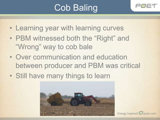 Cob Baling Learning year with learning curves PBM witnessed both the “Right” and “Wrong” way to cob bale Over communication and education between producer and PBM was critical Still have many things to learn 