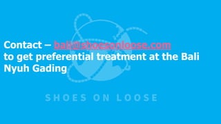 Contact – bali@shoesonloose.com
to get preferential treatment at the Bali
Nyuh Gading
 