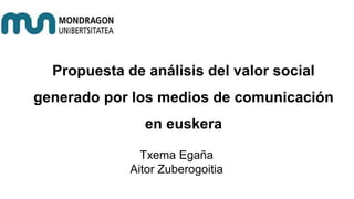 Propuesta de análisis del valor social
generado por los medios de comunicación
en euskera
Txema Egaña
Aitor Zuberogoitia
 