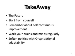TakeAway
• The Future
• Start from yourself
• Remember about self continuous
improvement
• Work your brains and minds regularly
• Soften politics with Organizational
adaptability
41
 