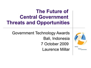 The Future of  Central Government  Threats and Opportunities Government Technology Awards Bali, Indonesia 7 October 2009  Laurence Millar 