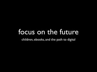 focus on the future
 children, ebooks, and the path to digital
 