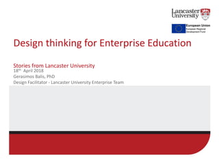 Design thinking for Enterprise Education
Stories from Lancaster University
18th April 2018
Gerasimos Balis, PhD
Design Facilitator - Lancaster University Enterprise Team
 