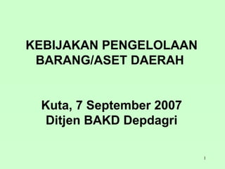 KEBIJAKAN PENGELOLAAN
 BARANG/ASET DAERAH


 Kuta, 7 September 2007
  Ditjen BAKD Depdagri

                          1
 