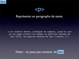 bloc

                               <p>
              Représente un paragraphe de texte.



       <p>Je voudrais donner, prodiguer ma sagesse, jusqu’au jour
        où les sages d’entre les hommes se sentiront heureux de
         leur folie, les pauvres heureux de leur richesse.</p>




              Note : ne peut pas contenir de bloc
 