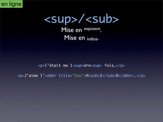 en ligne

                 <sup>/<sub>
                         Mise en exposant.
                          Mise en indice.



               <p>C’était ma 1<sup>ère<sup> fois…</p>

      <p>J’aime l’<abbr title="Eau">H<sub>2</sub>O</abbr>.</p>
 