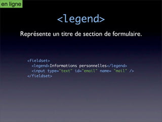 en ligne

                       <legend>
       Représente un titre de section de formulaire.


           <fieldset>
             <legend>Informations personnelles</legend>
             <input type="text" id="email" name= "mail" />
           </fieldset>
 