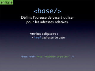 en ligne

                    <base/>
           Déﬁnis l’adresse de base à utiliser
             pour les adresses relatives.

                 Attribut obligatoire :
                  • href : adresse de base




           <base href="http://example.org/site/" />
 