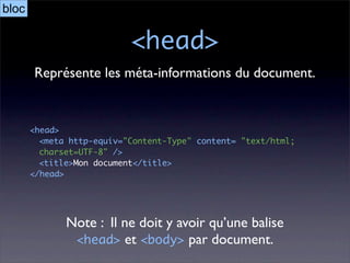 bloc

                           <head>
       Représente les méta-informations du document.


       <head>
         <meta http-equiv="Content-Type" content= "text/html;
         charset=UTF-8" />
         <title>Mon document</title>
       </head>




              Note : Il ne doit y avoir qu’une balise
               <head> et <body> par document.
 