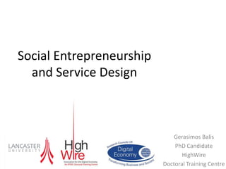 Social Entrepreneurship
and Service Design
Gerasimos Balis
PhD Candidate
HighWire
Doctoral Training Centre
 