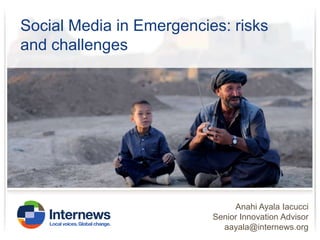 Social Media in Emergencies: risks
and challenges

Anahi Ayala Iacucci
Senior Innovation Advisor
aayala@internews.org

 