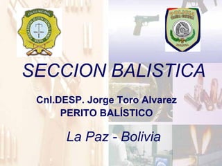 Cnl.DESP. Jorge Toro Alvarez PERITO BALÍSTICO SECCION BALISTICA La Paz - Bolivia 