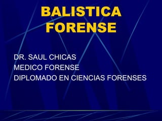 BALISTICA
FORENSE
DR. SAUL CHICAS
MEDICO FORENSE
DIPLOMADO EN CIENCIAS FORENSES
 