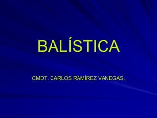 BALÍSTICA
CMDT. CARLOS RAMÍREZ VANEGAS.
 