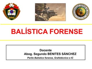 BALÍSTICA FORENSE
Docente
Abog. Segundo BENITES SÁNCHEZ
Perito Balístico forense, Grafotécnico e IC
 