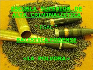 ESCUELA SUPERIOR DE
ALTA CRIMINALISTICA
“ ESAC “
BALISTICA FORENSE
«LA POLVORA»
 