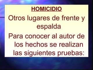 HOMICIDIO
Otros lugares de frente y
espalda
Para conocer al autor de
los hechos se realizan
las siguientes pruebas:
 