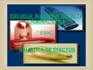ESCUELA SUPERIOR DE ALTA 
CRIMINALISTICA 
“ ESAC “ 
BALISTICA DE EFECTOS 
 