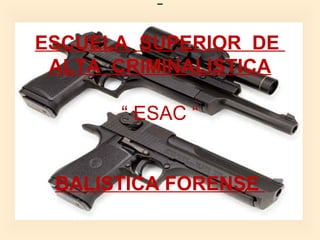 ESCUELA SUPERIOR DE
ALTA CRIMINALISTICA
  
“ ESAC “
 
BALISTICA FORENSE
 