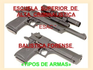 ESCUELA SUPERIOR DE
ALTA CRIMINALISTICA
  
“ ESAC “
 
BALISTICA FORENSE
«TIPOS DE ARMAS»
 