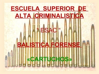 ESCUELA SUPERIOR DE
ALTA CRIMINALISTICA
  
“ ESAC “
 
BALISTICA FORENSE
«CARTUCHOS»
 