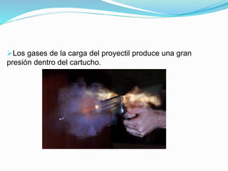 Los gases de la carga del proyectil produce una gran
presión dentro del cartucho.
 