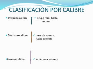 CLASIFICACIÒN POR CALIBRE
 Pequeño calibre  de 4.5 mm. hasta
20mm
 Mediano calibre  mas de 20 mm.
hasta 100mm
Grueso calibre  superior a 100 mm
 