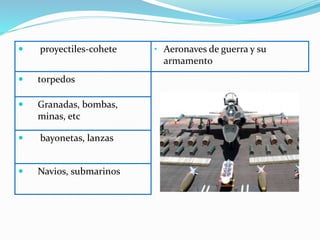  proyectiles-cohete • Aeronaves de guerra y su
armamento
 torpedos
 Granadas, bombas,
minas, etc
 bayonetas, lanzas
 Navios, submarinos
 