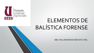 ELEMENTOS DE
BALÍSTICA FORENSE
ABG. WILLIAM BORJA NEACATO. MSc.
 