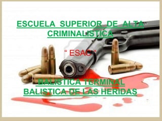 ESCUELA SUPERIOR DE ALTA
CRIMINALISTICA
“ ESAC “
BALISTICA TERMINAL
BALISTICA DE LAS HERIDAS
 