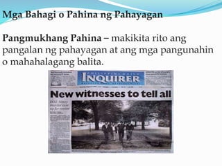 Mga Bahagi o Pahina ng Pahayagan
Pangmukhang Pahina – makikita rito ang
pangalan ng pahayagan at ang mga pangunahin
o mahahalagang balita.
 