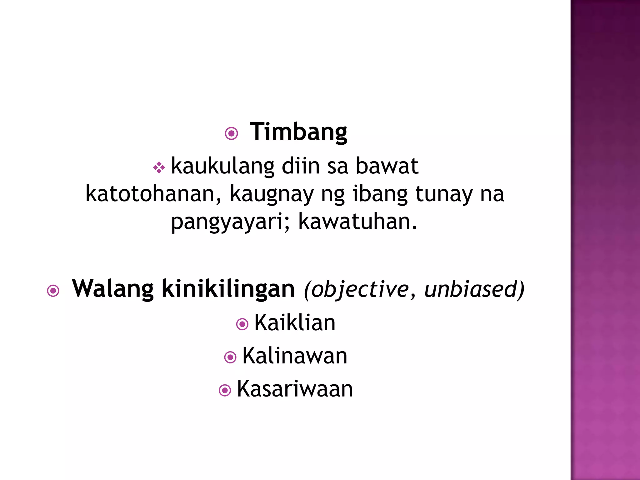    Timbang
            kaukulangdiin sa bawat
     katotohanan, kaugnay ng ibang tunay na
            pangyayari; kawatuhan.

   Walang kinikilingan (objective, unbiased)
                   Kaiklian
                  Kalinawan
                  Kasariwaan
 