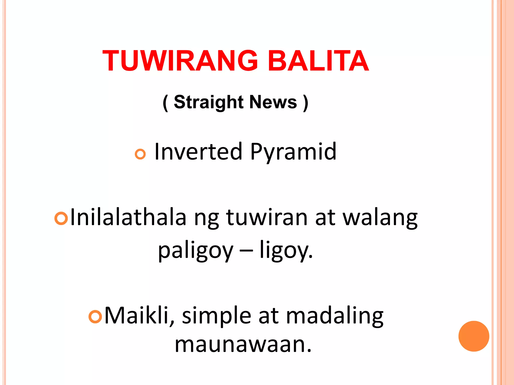TUWIRANG BALITA
           ( Straight News )

          Inverted Pyramid

Inilalathala  ng tuwiran at walang
           paligoy – ligoy.

   Maikli, simple at madaling
            maunawaan.
 