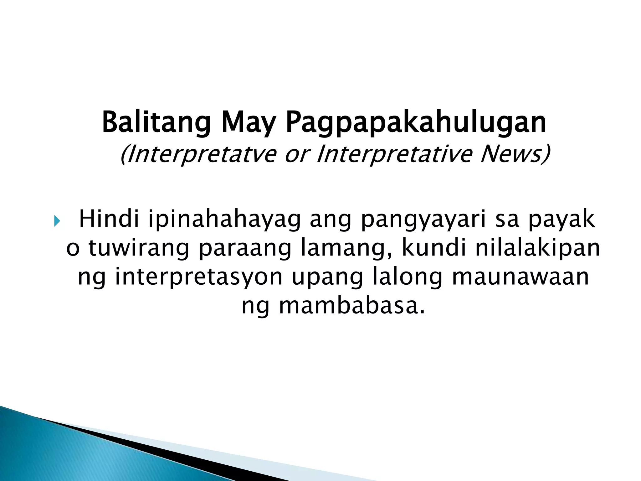 Balitang May Pagpapakahulugan
        (Interpretatve or Interpretative News)

    Hindi ipinahahayag ang pangyayari sa payak
    o tuwirang paraang lamang, kundi nilalakipan
     ng interpretasyon upang lalong maunawaan
                   ng mambabasa.
 