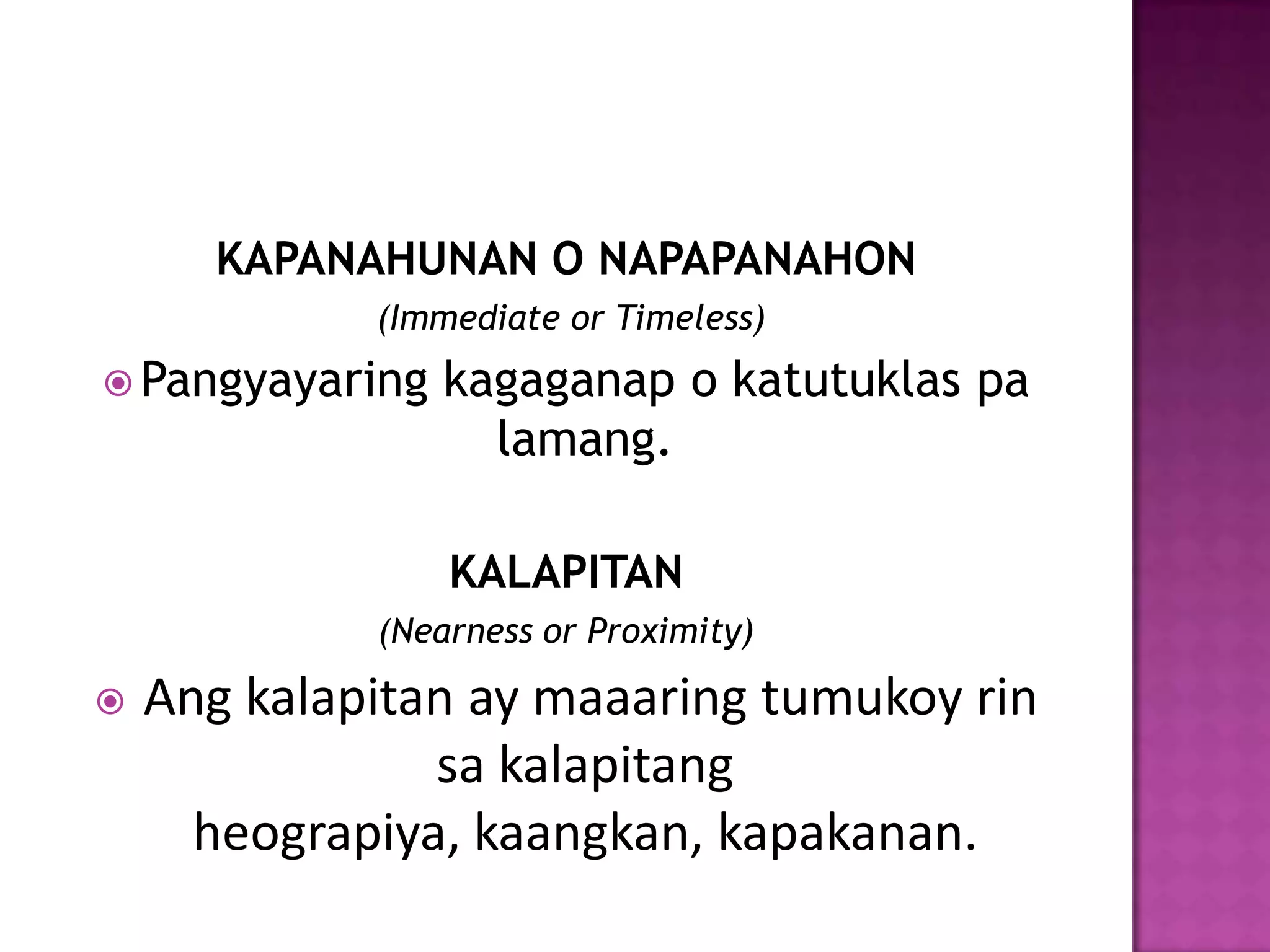 KAPANAHUNAN O NAPAPANAHON
             (Immediate or Timeless)
 Pangyayaring   kagaganap o katutuklas pa
                   lamang.

                 KALAPITAN
             (Nearness or Proximity)

   Ang kalapitan ay maaaring tumukoy rin
                sa kalapitang
      heograpiya, kaangkan, kapakanan.
 