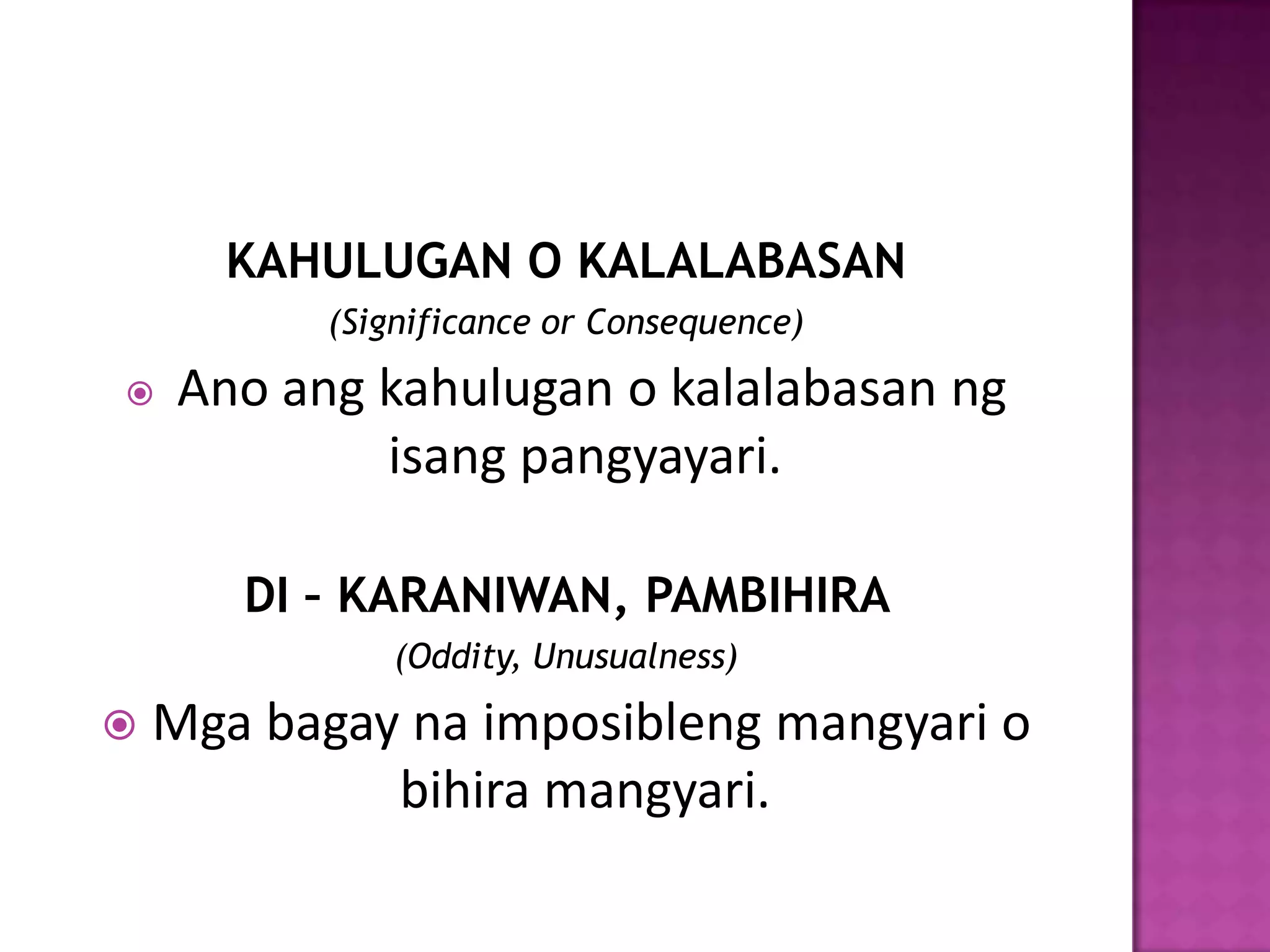 KAHULUGAN O KALALABASAN
           (Significance or Consequence)

    Ano ang kahulugan o kalalabasan ng
             isang pangyayari.

       DI – KARANIWAN, PAMBIHIRA
               (Oddity, Unusualness)

   Mga bagay na imposibleng mangyari o
             bihira mangyari.
 