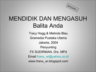 BA
GIA
NI

MENDIDIK DAN MENGASUH
Balita Anda
Tracy Hogg & Melinda Blau
Gramedia Pustaka Utama
Jakarta, 2004
Penyunting
FX SUDIRMAN, Drs. MPd
Email frans_wi@yahoo.co.id
www.frans_wi.blogspot.com

 