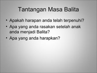 Tantangan Masa Balita
• Apakah harapan anda telah terpenuhi?
• Apa yang anda rasakan setelah anak
anda menjadi Balita?
• Apa yang anda harapkan?

 