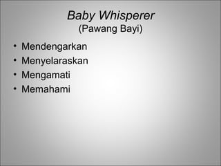 Baby Whisperer
(Pawang Bayi)
•
•
•
•

Mendengarkan
Menyelaraskan
Mengamati
Memahami

 