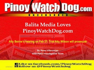 Balita Media Loves
               PinoyWatchDog.com
    Atty Beirne‟s hearing on Feb 27; Trial Atty Wilson will prosecute

                           By Rene Villaroman
                       with PWD Investigative Team



2/24/2012                                                               1
 