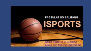 ISPORTS
PAGSULAT NG BALITANG
MARIA RAMELIA M. ULPINDO
Baguio City National High School
 