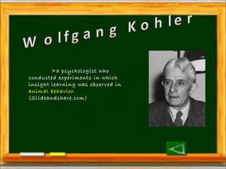 >a psychologist who 
conducted experiments in which 
insight learning was observed in 
animal behavior. 
(Slideandshare.com) 
 