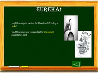 EurEka! 
•Insight learning also involves the “I have found it!” feeling or 
Eureka! 
•Insight learning is also expressed as the “aha moment” 
(Slideandshare.com) 
 